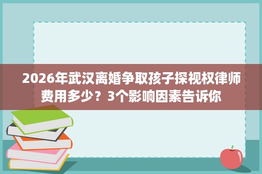 2026年武汉离婚争取孩子探视权律师费用多少?3个影响因素告诉你 2026年武汉离婚争取孩子探视权律师费用多少?3个影响因素告诉你