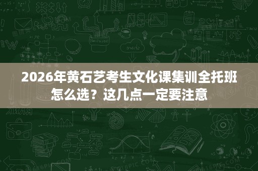 2026年黄石艺考生文化课集训全托班怎么选?这几点一定要注意 2026年黄石艺考生文化课集训全托班怎么选?这几点一定要注意