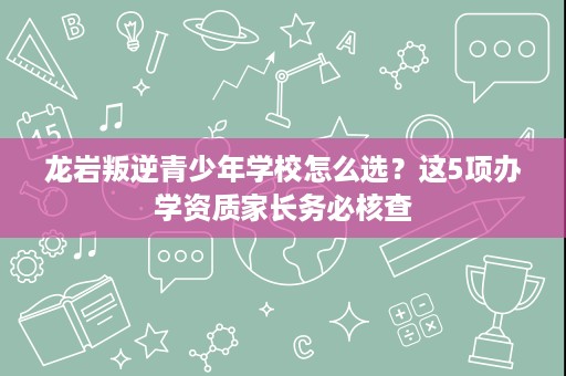 龙岩叛逆青少年学校怎么选?这5项办学资质家长务必核查 龙岩叛逆青少年学校怎么选?这5项办学资质家长务必核查