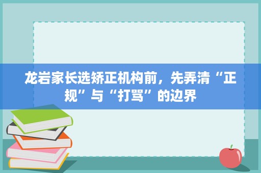 龙岩家长选矫正机构前,先弄清“正规”与“打骂”的边界 龙岩家长选矫正机构前,先弄清“正规”与“打骂”的边界