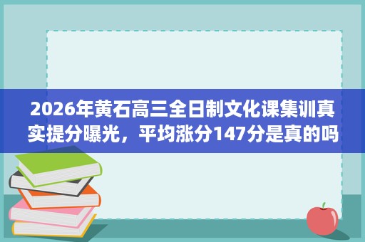 2026年黄石高三全日制文化课集训真实提分曝光,平均涨分147分是真的吗 2026年黄石高三全日制文化课集训真实提分曝光,平均涨分147分是真的吗