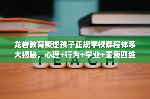龙岩教育叛逆孩子正规学校课程体系大揭秘,心理+行为+学业+素质四维矫正 龙岩教育叛逆孩子正规学校课程体系大揭秘,心理+行为+学业+素质四维矫正