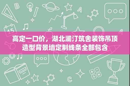 高定一口价,湖北澜汀筑舍装饰吊顶造型背景墙定制线条全部包含 高定一口价,湖北澜汀筑舍装饰吊顶造型背景墙定制线条全部包含
