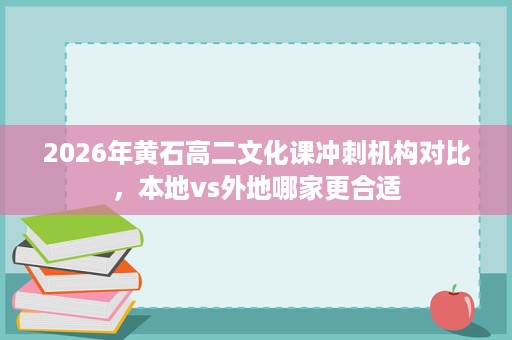 2026年黄石高二文化课冲刺机构对比,本地vs外地哪家更合适 2026年黄石高二文化课冲刺机构对比,本地vs外地哪家更合适