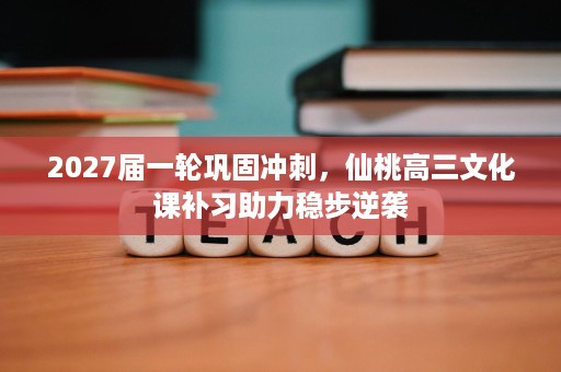 2027届一轮巩固冲刺,仙桃高三文化课补习助力稳步逆袭 2027届一轮巩固冲刺,仙桃高三文化课补习助力稳步逆袭