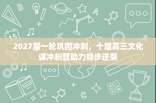 2027届一轮巩固冲刺,十堰高三文化课冲刺营助力稳步逆袭 2027届一轮巩固冲刺,十堰高三文化课冲刺营助力稳步逆袭