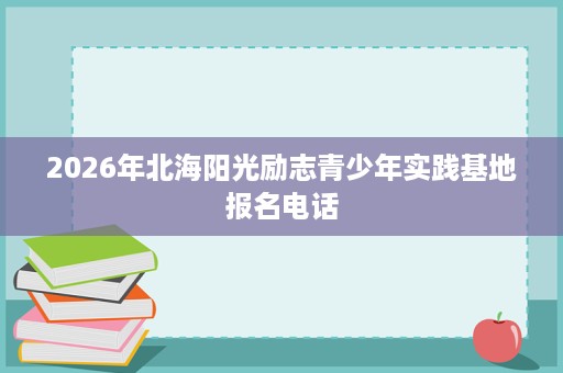 2026年北海阳光励志青少年实践基地报名电话 2026年北海阳光励志青少年实践基地报名电话