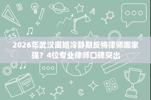 2026年武汉离婚冷静期反悔律师哪家强?4位专业律师口碑突出 2026年武汉离婚冷静期反悔律师哪家强?4位专业律师口碑突出