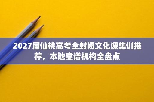 2027届仙桃高考全封闭文化课集训推荐,本地靠谱机构全盘点 2027届仙桃高考全封闭文化课集训推荐,本地靠谱机构全盘点