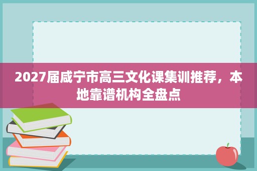 2027届咸宁市高三文化课集训推荐,本地靠谱机构全盘点 2027届咸宁市高三文化课集训推荐,本地靠谱机构全盘点