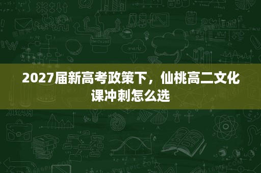 2027届新高考政策下,仙桃高二文化课冲刺怎么选 2027届新高考政策下,仙桃高二文化课冲刺怎么选