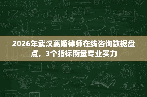 2026年武汉离婚律师在线咨询数据盘点,3个指标衡量专业实力 2026年武汉离婚律师在线咨询数据盘点,3个指标衡量专业实力