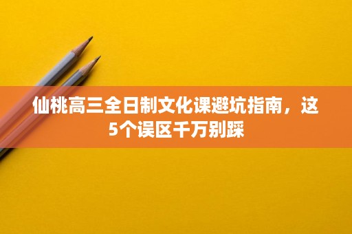 仙桃高三全日制文化课避坑指南,这5个误区千万别踩 仙桃高三全日制文化课避坑指南,这5个误区千万别踩