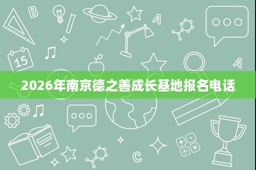 2026年南京德之善成长基地报名电话 2026年南京德之善成长基地报名电话