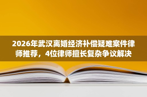 2026年武汉离婚经济补偿疑难案件律师推荐,4位律师擅长复杂争议解决 2026年武汉离婚经济补偿疑难案件律师推荐,4位律师擅长复杂争议解决