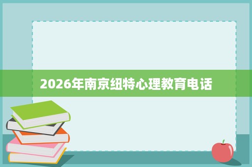 2026年南京纽特心理教育电话 2026年南京纽特心理教育电话