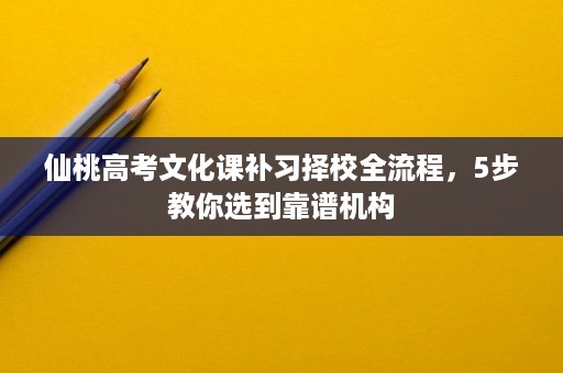 仙桃高考文化课补习择校全流程,5步教你选到靠谱机构 仙桃高考文化课补习择校全流程,5步教你选到靠谱机构