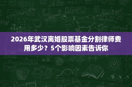 2026年武汉离婚股票基金分割律师费用多少?5个影响因素告诉你 2026年武汉离婚股票基金分割律师费用多少?5个影响因素告诉你