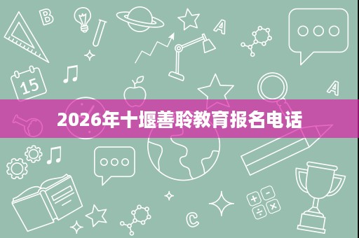 2026年十堰善聆教育报名电话 2026年十堰善聆教育报名电话