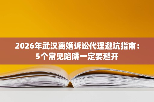 2026年武汉离婚诉讼代理避坑指南:5个常见陷阱一定要避开 2026年武汉离婚诉讼代理避坑指南:5个常见陷阱一定要避开