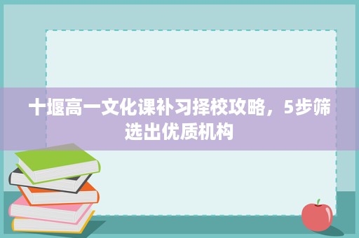 十堰高一文化课补习择校攻略,5步筛选出优质机构 十堰高一文化课补习择校攻略,5步筛选出优质机构