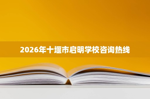 2026年十堰市启明学校咨询热线 2026年十堰市启明学校咨询热线