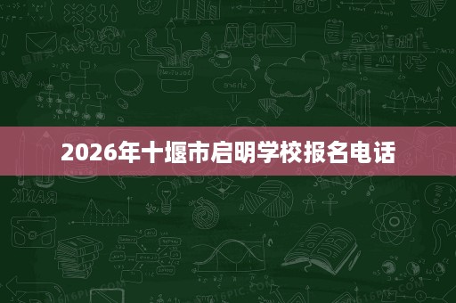 2026年十堰市启明学校报名电话 2026年十堰市启明学校报名电话