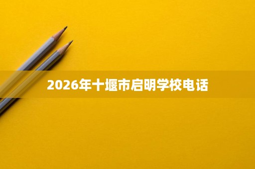 2026年十堰市启明学校电话 2026年十堰市启明学校电话