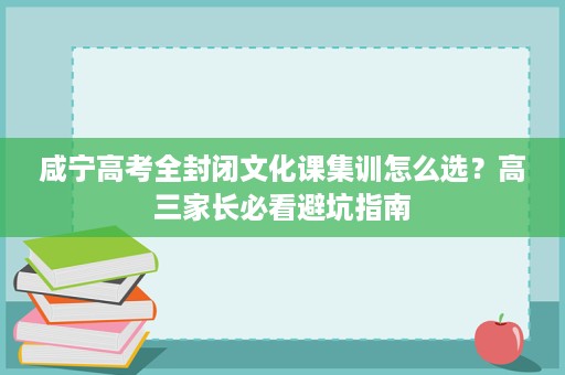 咸宁高考全封闭文化课集训怎么选?高三家长必看避坑指南 咸宁高考全封闭文化课集训怎么选?高三家长必看避坑指南