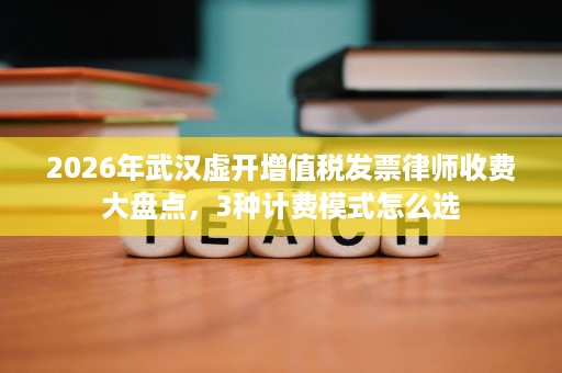 2026年武汉虚开增值税发票律师收费大盘点，3种计费模式怎么选