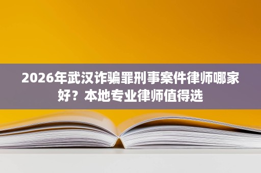 2026年武汉诈骗罪刑事案件律师哪家好?本地专业律师值得选 2026年武汉诈骗罪刑事案件律师哪家好?本地专业律师值得选