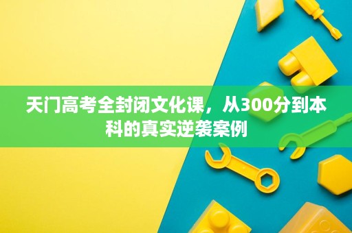 天门高考全封闭文化课,从300分到本科的真实逆袭案例 天门高考全封闭文化课,从300分到本科的真实逆袭案例