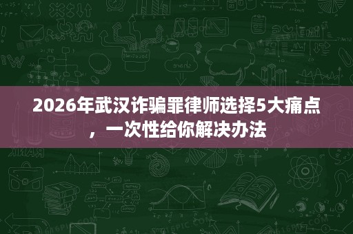 2026年武汉诈骗罪律师选择5大痛点,一次性给你解决办法 2026年武汉诈骗罪律师选择5大痛点,一次性给你解决办法