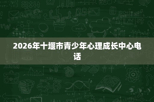 2026年十堰市青少年心理成长中心电话 2026年十堰市青少年心理成长中心电话