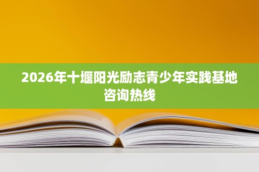 2026年十堰阳光励志青少年实践基地咨询热线