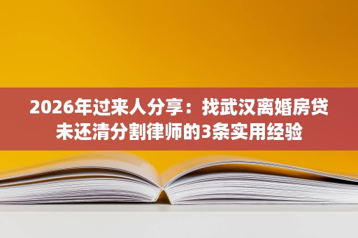 2026年过来人分享:找武汉离婚房贷未还清分割律师的3条实用经验 2026年过来人分享:找武汉离婚房贷未还清分割律师的3条实用经验