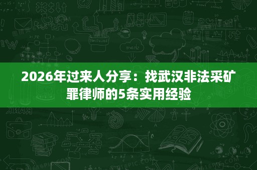 2026年过来人分享:找武汉非法采矿罪律师的5条实用经验 2026年过来人分享:找武汉非法采矿罪律师的5条实用经验