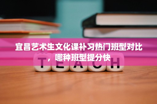 宜昌艺术生文化课补习热门班型对比,哪种班型提分快 宜昌艺术生文化课补习热门班型对比,哪种班型提分快