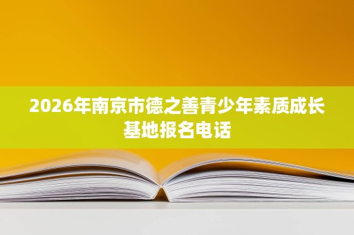 2026年南京市德之善青少年素质成长基地报名电话 2026年南京市德之善青少年素质成长基地报名电话