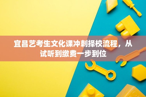 宜昌艺考生文化课冲刺择校流程,从试听到缴费一步到位 宜昌艺考生文化课冲刺择校流程,从试听到缴费一步到位