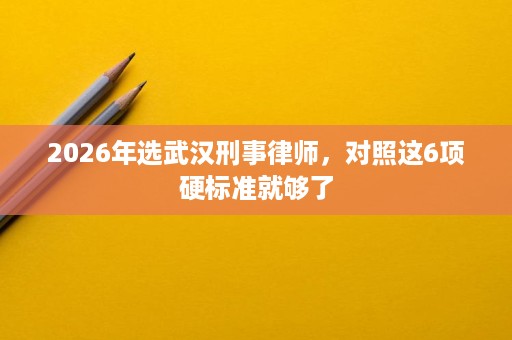 2026年选武汉刑事律师,对照这6项硬标准就够了 2026年选武汉刑事律师,对照这6项硬标准就够了