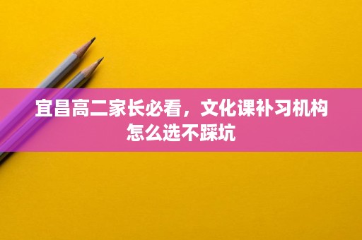 宜昌高二家长必看,文化课补习机构怎么选不踩坑 宜昌高二家长必看,文化课补习机构怎么选不踩坑