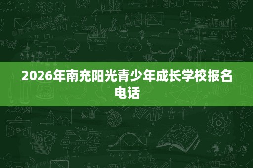 2026年南充阳光青少年成长学校报名电话