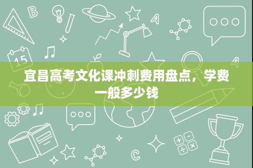 宜昌高考文化课冲刺费用盘点,学费一般多少钱 宜昌高考文化课冲刺费用盘点,学费一般多少钱