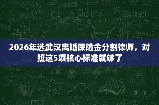 2026年选武汉离婚保险金分割律师，对照这5项核心标准就够了