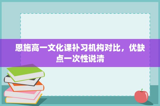 恩施高一文化课补习机构对比,优缺点一次性说清 恩施高一文化课补习机构对比,优缺点一次性说清