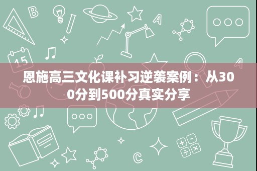 恩施高三文化课补习逆袭案例:从300分到500分真实分享 恩施高三文化课补习逆袭案例:从300分到500分真实分享