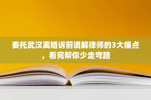 委托武汉离婚诉前调解律师的3大痛点，看完帮你少走弯路