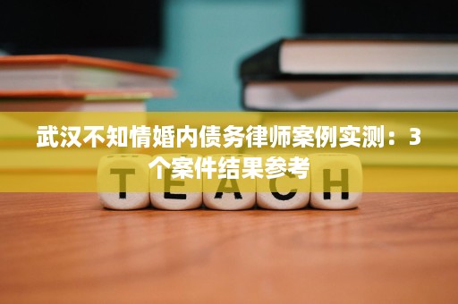 武汉不知情婚内债务律师案例实测:3个案件结果参考 武汉不知情婚内债务律师案例实测:3个案件结果参考