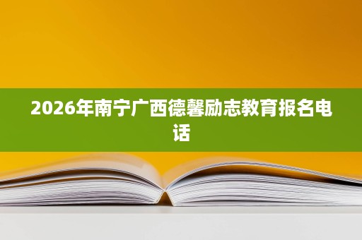 2026年南宁广西德馨励志教育报名电话 2026年南宁广西德馨励志教育报名电话